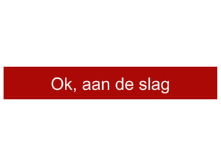 Ok, aan de slag
 