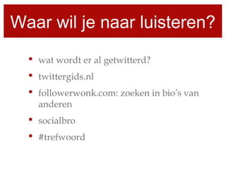 Waar wil je naar luisteren?
 wat wordt er al getwitterd?
 twittergids.nl
 followerwonk.com: zoeken in bio’s van
anderen
 socialbro
 #trefwoord
 