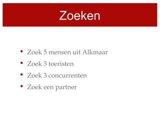 Zoeken
 Zoek 5 mensen uit Alkmaar
 Zoek 3 toeristen
 Zoek 3 concurrenten
 Zoek een partner
 