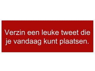 Verzin een leuke tweet die
je vandaag kunt plaatsen.
 