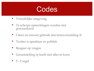 Codes
 Vriendelijke omgeving
 Te scherpe opmerkingen worden niet
gewaardeerd
 Citeer en retweet gebruik dan bronvermelding @
 Twitter is openbaar en publiek
 Reageer op vragen
 Geruststelling: je hoeft niet alles te lezen
 5 - 5 regel
 