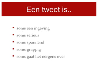 Een tweet is..
 soms een ingeving
 soms serieus
 soms spannend
 soms grappig
 soms gaat het nergens over
 