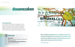52   zakendoen met België                                                                                                                      53




                                douanezaken

 Invoerreglementering
 Als volwaardig lid van de Europese Unie past België het import­
 regime van de EU toe. Ondernemers uit Nederland en andere EU-
 lidstaten hebben alleen een vergunning nodig voor strategische
 goederen, zoals wapens en militair materieel. Voor de afgifte van
 dergelijke vergunningen is in Nederland de Centrale Dienst voor In-
 en Uitvoer (CDIU) verantwoordelijk: www.belastingdienst.nl/douane




                                                                               “Als je in België gevestigd bent en een Belgische bvba hebt,
                   internettip
                                                                                kun je direct importeren uit andere landen. Je hoeft het dan
                   Invoerrechten                                                niet meer via Nederland te doen. Betaal de btw binnen een
                   België past voor de invoer van producten uit derde landen
                   het EU-buitentarief toe.                                     week, anders krijg je niets het land binnen.”
                   Op www.berichtenbox.antwoordvoorbedrijven.nl
                   vindt u hierover meer informatie.                            Indra - Mark Visschers
 