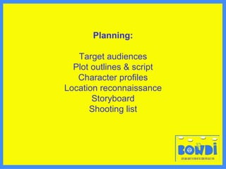 Planning: Target audiences Plot outlines & script Character profiles Location reconnaissance Storyboard Shooting list 
