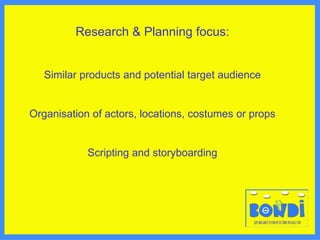 Research & Planning focus: Similar products and potential target audience Organisation of actors, locations, costumes or props Scripting and storyboarding 