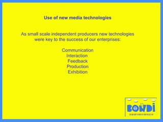 Use of new media technologies As small scale independent producers new technologies were key to the success of our enterprises: Communication Interaction  Feedback Production Exhibition 
