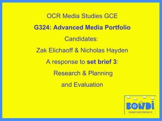 OCR Media Studies GCE G324: Advanced Media Portfolio Candidates:  Zak Elichaoff & Nicholas Hayden A response to  set brief 3 : Research & Planning and   Evaluation 
