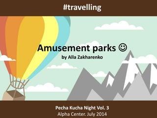 #travelling
Pecha Kucha Night Vol. 3
Alpha Center. July 2014
Amusement parks 
by Alla Zakharenko
 