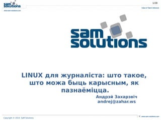 Copyright © 2014. SaM Solutions
LINUX для журналіста: што такое,
што можа быць карысным, як
пазнаёміцца.
Андрэй Захарэвіч
andrej@zahar.ws
1/28
 