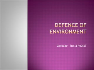Garbage - has a house!
 