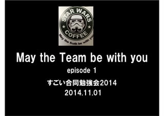 May the Team be with you
episode 1
すごい合同勉強会2014
2014.11.01
 