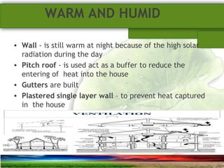 SUSTAINABLE ARCHITECTURAL BUILT ENVIRONMENT CA(NDR),CPWD ..
WARM AND HUMID
• Wall - is still warm at night because of the high solar
radiation during the day
• Pitch roof - is used act as a buffer to reduce the
entering of heat into the house
• Gutters are built
• Plastered single layer wall – to prevent heat captured
in the house
 