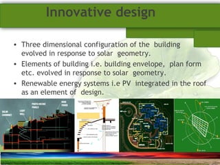 SUSTAINABLE ARCHITECTURAL BUILT ENVIRONMENT CA(NDR),CPWD ..
Innovative design
• Three dimensional configuration of the building
evolved in response to solar geometry.
• Elements of building i.e. building envelope, plan form
etc. evolved in response to solar geometry.
• Renewable energy systems i.e PV integrated in the roof
as an element of design.
 