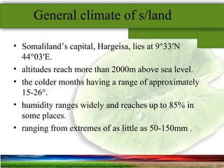 SUSTAINABLE ARCHITECTURAL BUILT ENVIRONMENT CA(NDR),CPWD ..
General climate of s/land
• Somaliland’s capital, Hargeisa, lies at 9°33′N
44°03′E.
• altitudes reach more than 2000m above sea level.
• the colder months having a range of approximately
15-26°.
• humidity ranges widely and reaches up to 85% in
some places.
• ranging from extremes of as little as 50-150mm .
 