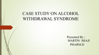 CASE STUDY ON ALCOHOL
WITHDRAWAL SYNDROME
Presented By ;
MARTIN SHAJI
PHARM.D
 