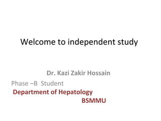 Welcome to independent study
Dr. Kazi Zakir Hossain
Phase –B Student
Department of Hepatology
BSMMU
 