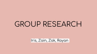 GROUP RESEARCH
Iris, Zain, Zak, Rayan
 