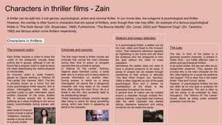 Characters in thriller films - Zain
A thriller can be split into 3 sub genres; psychological, action and criminal thriller. In our movie idea, the subgenre is psychological and thriller.
However, the overlap is often found in characters that are typical of thrillers, even though their role may differ. An example of a famous psychological
thriller is “The Sixth Sense” (Dir. Shyamalan, 1999). Furthermore, “The Bourne Identity” (Dir. Liman, 2002) and “Reservoir Dogs” (Dir. Tarantino,
1992) are famous action crime thrillers respectively.
Characters in thrillers:
The innocent victim:
Each thriller requires a victim to show the
power of the antagonist. Usually these
victims are in groups, although it can be
found that a singular victim is used to show
the villain deteriorating the victims physical
or mental state.
An innocent victim is Jodie Foster’s,
played by Clarice Starling in “Silence Of
The Lambs” (Dir. Demme, 1991). The film
is primarily known as a horror but has
many psychological thriller aspects. She is
shown interrogating serial killer and
cannibal Lecter to gain information about
another character on the loose, Buffalo
Bill. In various scenes she is shown
suffering as a result of talking to him and is
clearly uncomfortable during scenes with
him.
other kinds of innocent
victims include a typical
‘chatterbox’ character,
usually a young women
or a young couple.
Criminals and convicts:
The first major threat in thriller movies are
criminals that corrupt the main character
during their time in prison or escaped
convicts that are a threat to society.
In “Silence Of The Lambs”, Anthony
Hopkins plays Hannibal Lector, a serial
killer who is in prison and is being asked to
provide information on another killer.
During scenes, in which he is being
interrogated, he seems like a dangerous
character with long takes of his crazed
face often being the main focus. He is a
threat in the film, who constantly feels to
be perpetuating danger.
These characters already connote danger
after being in prison for doing something
wrong, which aids them in appearing as
lethal to the character.
Stalkers and creepy attitudes:
In a psychological thriller, a stalker can be
the main villain and threat to the innocent
victim. Their obsessive behaviour appears
as frightening in the movie and will show
the audience who the antagonist is from
the start without the need of mass
exposition.
Sometimes the stalker does not need to
have a physical presence to be scary. A
sense of unease can be created through
mentioning of their actions or attitudes
“The Blair Witch Project” (Dir. Sanchez,
1999) is often regarded as one of the great
psychological films and it shows no
manifestation of the threat to the
characters throughout the movie.
A general tone of malice can be created
around a character through multiple film-
making methods. Long takes that continue
after the other character has started
talking, obsessive behaviour and acting
unnatural can all create this sense.
The Law:
The law, in form of the police or a
generally powerful character, is present in
thriller films - but fulfills different roles in
action and psychological thrillers.
In an action thriller, the law can often be an
antagonistic presence, They oppose the
criminal who is the main character for the
film, often fighting for a cause the audience
can support. This is seen lots in the action
thriller “Fast and Furious” series.
However, in psychological thrillers the law
can often be an end goal or protector for
the main characters. The aim is often to
call the police or be protected by them
throughout. The “Silence Of The Lambs”
shows clarice as being under constant
protection from the law.
 