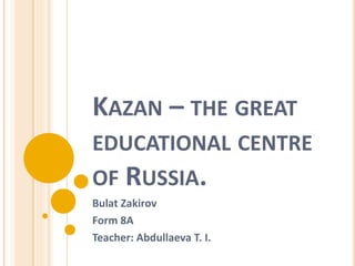 KAZAN – THE GREAT
EDUCATIONAL CENTRE
OF RUSSIA.
Bulat Zakirov
Form 8A
Teacher: Abdullaeva T. I.
 
