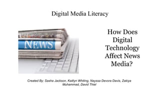 Digital Media Literacy
How Does
Digital
Technology
Affect News
Media?
Created By: Sasha Jackson, Kaitlyn Whiting, Nayssa Devora Davis, Zakiya
Muhammad, David Thiel
 