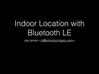 Indoor Location with 
Bluetooth LE 
zak james <zj@smartpointgeo.com> 
 