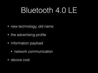 Bluetooth 4.0 LE 
• new technology, old name 
• the advertising profile 
• information payload 
• network communication 
• device cost 
 