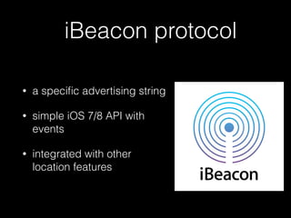 iBeacon protocol 
• a specific advertising string 
• simple iOS 7/8 API with 
events 
• integrated with other 
location features 
 