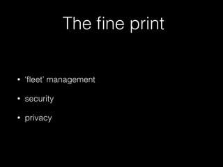The fine print 
• ‘fleet’ management 
• security 
• privacy 
 