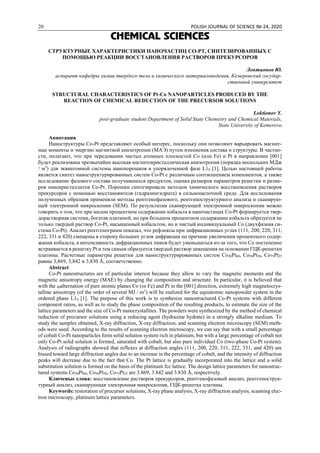 20 POLISH JOURNAL OF SCIENCE № 24, 2020
CHEMICAL SCIENCES
СТРУКТУРНЫЕ ХАРАКТЕРИСТИКИ НАНОЧАСТИЦ CO-PT, СИНТЕЗИРОВАННЫХ С
ПОМОЩЬЮ РЕАКЦИИ ВОССТАНОВЛЕНИЯ РАСТВОРОВ ПРЕКУРСОРОВ
Локтионов Ю.
аспирант кафедры химии твердого тела и химического материаловедения, Кемеровский государ-
ственный университет
STRUCTURAL CHARACTERISTICS OF Pt-Co NANOPARTICLES PRODUCED BY THE
REACTION OF CHEMICAL REDUCTION OF THE PRECURSOR SOLUTIONS
Loktionov Y.
post-graduate student Department of Solid State Chemistry and Chemical Materials,
State University of Kemerovo
Аннотация
Наноструктуры Co-Pt представляют особый интерес, поскольку они позволяют варьировать магнит-
ные моменты и энергию магнитной анизотропии (MAЭ) путем изменения состава и структуры. В частно-
сти, полагают, что при чередовании чистых атомных плоскостей Co (или Fe) и Pt в направлении [001]
будет реализована чрезвычайно высокая магнитокристаллическая анизотропия (порядка нескольких МДж
/ м3
) для эквиатомной системы нанопорошков в упорядоченной фазе L10 [1]. Целью настоящей работы
является синтез наноструктурированных систем Co-Pt с различным соотношением компонентов, а также
исследование фазового состава получившихся продуктов, оценка размеров параметров решетки и разме-
ров нанокристаллитов Co-Pt. Порошки синтезировали методом химического восстановления растворов
прекурсоров с помощью восстановителя (гидразингидрата) в сильнощелочной среде. Для исследования
полученных образцов применяли методы рентгенофазового, рентгеноструктурного анализа и сканирую-
щей электронной микроскопии (SEM). По результатам сканирующей электронной микроскопии можно
говорить о том, что при малом процентном содержании кобальта в наночастицах Co-Pt формируется твер-
дорастворная система, богатая платиной, но при большом процентном содержании кобальта образуется не
только твердый раствор Co-Pt, насыщенный кобальтом, но и чистый индивидуальный Co (двухфазная си-
стема Co-Pt). Анализ рентгенограмм показал, что рефлексы при дифракционных углах (111, 200, 220, 311,
222, 331 и 420) смещены в сторону больших углов дифракции по причине увеличения процентного содер-
жания кобальта, а интенсивность дифракционных пиков будет уменьшаться из-за того, что Co постепенно
встраивается в решетку Pt и тем самым образуется твердый раствор замещения на основании ГЦК-решетки
платины. Расчетные параметры решетки для наноструктурированных систем Co20Pt80, Co50Pt50, Co75Pt25
равны 3,869, 3,842 и 3,830 Å, соответственно.
Abstract
Co-Pt nanostructures are of particular interest because they allow to vary the magnetic moments and the
magnetic anisotropy energy (MAE) by changing the composition and structure. In particular, it is believed that
with the 80alternation of pure atomic planes Co (or Fe) and Pt in the [001] direction, extremely high magnetocrys-
talline anisotropy (of the order of several MJ / m3
) will be realized for the equiatomic nanopowder system in the
ordered phase L10 [1]. The purpose of this work is to synthesize nanostructured Co-Pt systems with different
component ratios, as well as to study the phase composition of the resulting products, to estimate the size of the
lattice parameters and the size of Co-Pt nanocrystallites. The powders were synthesized by the method of chemical
reduction of precursor solutions using a reducing agent (hydrazine hydrate) in a strongly alkaline medium. To
study the samples obtained, X-ray diffraction, X-ray diffraction, and scanning electron microscopy (SEM) meth-
ods were used. According to the results of scanning electron microscopy, we can say that with a small percentage
of cobalt Co-Pt nanoparticles form solid solution system rich in platinum, but with a large percentage of cobalt not
only Co-Pt solid solution is formed, saturated with cobalt, but also pure individual Co (two-phase Co-Pt system).
Analysis of radiographs showed that reflexes at diffraction angles (111, 200, 220, 311, 222, 331, and 420) are
biased toward large diffraction angles due to an increase in the percentage of cobalt, and the intensity of diffraction
peaks will decrease due to the fact that Co. The Pt lattice is gradually incorporated into the lattice and a solid
substitution solution is formed on the basis of the platinum fcc lattice. The design lattice parameters for nanostruc-
tured systems Co20Pt80, Co50Pt50, Co75Pt25 are 3.869, 3.842 and 3.830 Å, respectively.
Ключевые слова: восстановление растворов прекурсоров, рентгенофазовый анализ, рентгенострук-
турный анализ, сканирующая электронная микроскопия, ГЦК-решетка платины.
Keywords: restoration of precursor solutions, X-ray phase analysis, X-ray diffraction analysis, scanning elec-
tron microscopy, platinum lattice parameters.
 