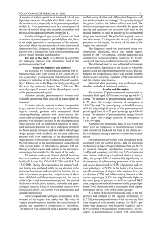 POLISH JOURNAL OF SCIENCE № 24, 2020 31
A number of authors point to an increased risk of ma-
lignant processes in the pelvis when fluid is detected in
the uterine cavity, especially in the postmenopausal pe-
riod [6, 8]. Also, serosometra can be a consequence of
the use of medical drugs (for example, tamoxifen) and
the use of menopausal hormone therapy [6, 8].
So wide etiological spectrum of intrauterine fluid
in women in postmenopausal period defines that, there
is no single approach to management of the patients.
Questions about the mechanisms of early detection of
intrauterine fluid, diagnostic and therapeutic route of a
patient with a intrauterine fluid in the postmenopausal
period remain relevant and debatable.
The aim of the study is to develop an algorithm
for managing patients with intrauterine fluid in the
postmenopausal period.
Research materials and methods
We examined 67 postmenopausal patients with in-
trauterine fluid who were treated in the Center of Gen-
eral gynecology, gynecological endocrinology and re-
productive medicine of the Feofania Clinical hospital,
Kyiv, Ukraine and in the Department of gynecology of
the Kyiv city maternity hospital No. 3, Ukraine. The
control group - 63 women with the physiological course
of the postmenopausal period.
Inclusion criteria: postmenopausal women with
available intrauterine fluid detected by transvaginal ul-
trasound.
Exclusion criteria: patients in whom is unpossible
to get aspirate from the uterine cavity for pathohisto-
logical research; patients with menopausal blood
smearing/bleeding; patients with cardiovascular dis-
eases in the decompensation stage or with heart failure;
patients with diabetes mellitus in the decompensation
stage; patients with an established diagnosis of malig-
nant neoplasm; patients who have undergone treatment
for breast cancer processes and have taken antiestrogen
drugs; patients with alcoholic and nicotine addiction;
patients with liver pathology in the decompensation
stage; patients with cognitive impairment; patients with
thyroid pathology in the decompensation stage; patients
with various forms of tuberculosis; patients with pa-
thology of other organs and systems in the decompen-
sation stage that could affect the result of the study.
All patients underwent General clinical examina-
tion in accordance with the orders of the Ministry of
health of Ukraine No. 676 of 31.12.2004 and № 417 of
15.07.2011. During the examination, the patients' med-
ical history was analyzed, while paying attention to the
features of menstrual and reproductive function, the re-
sults of previous pregnancies, complications of abor-
tions, childbirth and the postpartum period, the course
of the of peri- and postmenopausal period. We studied
the history of infectious, somatic, endocrine and gyne-
cological diseases. Data on concomitant diseases were
found out in detail. All women were given general and
special examinations
Bacteriological and cytological examination of the
contents of the vagina was carried out. The study of
vaginal microbiocenosis included the identification of
species and quantitative composition of microflora.
The research was conducted using a generally accepted
method using elective and differential diagnostic cul-
ture (with anaerobic technology). For growing fungi of
the genus Candida, the Saburo culture was used. The
isolated microorganisms were identified by genus and
species and quantitatively detected their ratio in the
studied material, as well as sensitivity to antibacterial
drugs was determined. The pH of the vaginal contents
was determined. To diagnose the severity of atrophic
processes in the vagina, the index of the state of the
vagina was calculated.
The diagnostic search was performed using two-
dimensional ultrasound, which was further supple-
mented by 3D / 4D scanning, Doppler diagnostic and
compression sonoelastography, followed by hyster-
oscopy (if necessary, hysteroresectoscopy) or D&C.
The obtained material was subjected to histologi-
cal examination, depending on the results of which the
patients used the appropriate treatment tactics. The ma-
terial for the morphological study was aspirate from the
uterine cavity, scraping, resectates of the endometrium
and the cervical canal mucosa.
Statistical data processing was performed using
standard methods of variational statistics.
Results and discussion
We examined 67 postmenopausal women with in-
trauterine fluid aged 55-78 years (average age 64.8±5.2
years). The duration of postmenopause ranged from 7
to 25 years (the average duration of menopause is
13.8±2.9 years). The control group included 63 women
with the physiological course of the postmenopausal
period aged from 56 to 77 years (average age 63.9±4.8
years). The duration of postmenopause ranged from 6
to 23 years (the average duration of menopause is
14.8±3.9 years).
Analyzing the anamnestic data, it was found that
there were no complaints in postmenopausal women
with intrauterine fluid, and the fluid in the uterine cav-
ity was detected during a preventive ultrasound exami-
nation.
In postmenopausal women with intrauterine fluid,
compared with the control group, data on menstrual
dysfunction by type of hyperpolymenorrhea (in 16.4%
of women), frequent spontaneous miscarriages (in
16.4%) and secondary infertility (in 5.9% of patients)
were shown, indicating a burdened obstetric history.
Also, the groups differed statistically significantly in
the frequency of inflammatory processes of the uterus
and ovaries (manifested in 37.3% of patients), and cer-
vical pathology (in 29.8%) in the history. For this rea-
son, the percentage of surgical interventions for cervi-
cal diseases (37%) and inflammatory diseases of the
uterine appendages (8.9%) was significantly higher in
the main group of patients, as well as repeated D&C
after complicated medical abortions in this group of pa-
tients (8.9% of patients with a intrauterine fluid in post-
menopausa versus 1.6% in the control group).
As a result of the microbiological study of the mi-
croflora and analysis of the vaginal epithelium, 35
(52.2%) postmenopausal women with intrauterine fluid
were diagnosed with atrophic colpitis, 26 (38.8%) pa-
tients were diagnosed with bacterial vaginosis and 6
(8.9%) women with conditional normocenosis. For ex-
ample, in postmenopausal women with serosometra
 