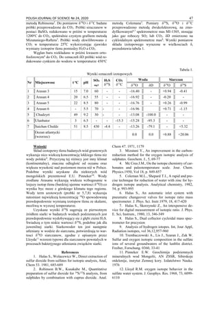 POLISH JOURNAL OF SCIENCE № 24, 2020 47
metodą Robinsona2
. Do pomiarow δ18
O i δ13
C badane
próbki przeprowadzone do CO2. Próbki siraczanow w
postaci BaSO4 redukowano w próżni w temperaturze
1200o
C do CO2, spektralnie czystym grafitem metodą
Mizutaniego-Raftera3
. Próbki wody ekwilibrowano z
CO2 w temperaturze 250
C wykorzystując zjawisko
wymiany izotopów tlenu pomiedzy H2O a CO2.
Węglan baru rozkładano w próżni kwasem orto-
fosforowym4
do CO2. Do oznaczeñ δD próbki wód re-
dukowano cynkiem do wodoru w temperaturze 450o
C
metodą Colemana5
. Pomiary δ34
S, δ18
O i δ13
C
przeprowadzono metodą dwukolektorową, na zmo-
dyfikowanym6,7
spektrometrze mas MI-1305, stosując
jako gaz roboczy SO2 lub CO2. δD zmierzono na
cykloidalnym spektrometrze mas8
. Wyniki pomiarow
składu izotopowego wyrazone w wielkosciach δ,
prezedstawia tabela 1.
Tabela 1.
Wyniki oznaczeñ izotopowych
Nr Miejscowosc t о
С pH
SO4
mg/l
H2S
δ34
S
CO2
δ13
C
Woda Siarczan
δ18
O δD δ18
O δ34
S
1 Arasan 3 15 7.0 60 - - -16.40 - +0.94 -0.41
2 Arasan 4 20 6.5 55 - - -16.92 - -0.20 -
3 Arasan 5 22 8.5 80 - - -16.76 - +0.26 -0.99
4 Arasan 6 - 5.5 70 - - -16.96 +0.71 -1.15
5 Chudzyrt 49 9.2 30 - - -13.08 -100.0 - -
6 Ulanbator 3 6.5 - - -15.3 -15.28 -95.3 - -
7 Saichan Chuldz 51 8.5 430 -4.4 - -13.26 -79.1 - +5.32
Ocean atlantycki
(wzorzec)
0.0 0.0 +0.88 +20.06
Wnioski
Skład izotopowy tlenu badanych wód gruntowych
wykazuje nico wiekszą koncentrację lekkiego tlenu niz
wody polskie9
. Przyczyną tej różnicy jest inny klimat
(kontinentalny), znaczna odleglość od oceanu oraz
większa wysokość nad poziomem morza niź w Polsce.
Podobne wyniki usyskane dla niektorych wód
mongolskich prezentowal E.U. Pinneker10
. Wody
zrodlane Arasanu wykazują wieksza wzbogasanie w
lzejszy isotop tlenu (bardziej ujemne wartosci δ18
O) co
wynika byc moze z górskiego klimatu tego regionu.
Wody term azotowych (probki nr 5,7,8) wykazuja
natomiast najwiekszą koncentrację 18
O spowodowaną
prawdopodownie wymianą izotopow tlenu ze skalami,
mozliwą w wyzszej temperaturze.
Uzyskane wyniki δ34
S sugerują ze pierwotnym
źródłem siarki w badanych wodach podziemnych jest
prawdopodownie wydobywający sie z głębi ziemi H2S.
Swiadszą o tym niskie wartosci δ34
S, podobne jak dla
juwenilnej siarki. Siarkowodor ten jest następnie
utleniany w wodzie do siarczanu, potwierdzają to war-
tosci δ18
O siarczanow, zgodne z opisanym przez
Lloyda11
wzorem typowe dla siarczanow powstalych w
procesach bakterjynego utleniania związków siarki.
References
1. Halas S., Wolacewicz W., Direct extraction of
sulfur dioxide from sulfates for isotopic analysis, Anal,
Chem 53. 1981, 685-689
2. Robinson B.W., Kusakabe M., Quantitative
preparation of sulfur dioxide for 34
S/32
S analysis, from
sulphides by combination with cuprus dioxide. Anal.
Chem 47. 1971, 1179
3. Mizutani Y., An improvement in the carbon-
reduction method for the oxygen isotopic analysis of
sulphates. Geochem. J., 5, 69-77
4. Mc Crea J.M., On the isotope chemistry of car-
bonates and paleotemperature scale. Jour. Chem.
Physics.1950, Vol 18, p. 849-857
5. Coleman M.L., Shepard T.I., A rapid and pre-
cise technique for reduction of water with zinc for hy-
drogen isotope analysis. Analytical chemistry, 1982,
54, p. 993-995
6. Halas S., An automatic inlet system with
pneumatic changeover valves for isotope ratio mass
spectrometer. J. Phys. Sci. Instr.1979, 18, 417-420
7. Halas S., Skorzynski Z., An intexpensive de-
vice for digital measurement of isotopic ratio. J. Phys.
E. Sci, Instrum., 1980, 13, 346-349
8. Halas S., Dual collector cycloidal mass spec-
trometer for precysion
9. Analysis of hydrogen iotopes. Int, Jour Appl,
Radiation isotopes, vol 36,12,957-960
10. Trembaczowski A., Lis J., Szaran J., Zuk W.
Sulfur and oxygen isotopic composition in the sulfate
ions of several groundwaters of the lunblin district.
Freiber, Forschung. 0360, 33-41
11. Pinneker E.W. Geochimija podziemnych
mineralnych wod Mongolii, AN ZSSR, Sibirskoje
otdelenije, instytut Zemnoj kory. Izdatelstwo Nauka.
1976
12. Lloyd R.M. oxygen isotope behavior in the
sulfate water system. J. Geophys. Res. 1968, 73, 6099-
6110
 