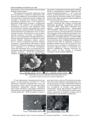 POLISH JOURNAL OF SCIENCE № 24, 2020 49
фокусировку в пятно чрезвычайно малых размеров
(порядка длины волны).
При определении режимов, параметров лазер-
ного воздействия и скоростей перемещения про-
дуктов в зоне обработки, использовалась подложка,
изготовленная из электротехнического графита. На
подложку в насыпном виде наносился минераль-
ный образец толщиной слоя 1–3 мм. Скорость пе-
ремещения графитовой подложки с минеральным
образцом в зоне лазерного луча поддерживалась
постоянной и достигала 1 мм/с. Мощность лазер-
ного излучения с помощью дистанционного пульта
можно изменять в пределах 600 Вт. Нестабильность
выходной мощности не превышает 2% на ее макси-
мальной величине. Расходимость пучка на макси-
мальной мощности излучения не превышает 2
мрад. В ходе экспериментов для определения опти-
мальных режимов лазерного воздействия на мине-
ральные образцы изменялись: энергия, длитель-
ность и частота следования импульсов лазерного
излучения, а также фокусное расстояние и время
воздействия. Мощность лазерного излучения меня-
лась в диапазоне от 30 до 270 Вт. Эксперимен-
тально был обоснован метод и установлены коли-
чественные характеристики режима лазерной агло-
мерации: мощность – 90-120 Вт; интенсивность
лазерного воздействия не более 1 кВт/см2
, время
экспозиции в непрерывном режиме работы прибора
ЛС-06 и в динамических условиях обработки дис-
персной минеральной среды от 1 – до 3 с. при этом
степень концентрирования золота на алюмосили-
катных объектах составляет порядка 70 %. Опреде-
ленные таким образом режимы лазерной обработки
были запатентованы [8, 9].
Для изучения структурных и элементных хи-
мических изменений при лазерных воздействиях
применялся растровый электронный микроскоп
“LEO EVO 40HV” (Карл Цейс, Германия), осна-
щенный энергодисперсионным анализатором
“INCA-ENERGY”. При съемке исследуемых объек-
тов использовался детектор вторичных электронов
(SE-детектор) и детектор обратно рассеянных элек-
тронов (QBS-детектор), позволяющие получить ин-
формацию о топографии образца. С помощью QBS-
детектора фазы с более высоким средним атомным
числом при получении изображений отражаются в
контрасте более ярко по сравнению с фазами с
меньшим атомным числом. Так как разность атом-
ных весов золота и минералов, содержащихся в ис-
следуемых образцах велика, то полученное кон-
трастное изображение, позволяет визуально вы-
явить золото на всех стадиях: в исходном
состоянии и после лазерной обработки.
Рис. 1. Исходные модельные образцы высокоглинистых песков
с коллоидно-ионным золотом до лазерной обработки
В ходе проведенных экспериментов было вы-
явлено, что при мощности излучения 30 – 60 Вт
происходит изменение поверхностного слоя, свет
поглощается в очень тонком слое вещества, сверху
наблюдается образование корочки. Изменение
цвета можно объяснить структурным изменением
поверхностного слоя минералов. При мощности из-
лучения равном 60 – 90 Вт получаются «спеки» в
виде цепочечных структур. Оптические исследова-
ния таких спеков выявило концентрирование золо-
тин на отдельных участках. Увеличение мощности
до 180 Вт приводит к образованию алюмосиликат-
ных агломератов, на которых сидят капельки
оплавленного золота. При мощности лазерного из-
лучения 220 – 270 Вт наблюдаются сильно оплав-
ленные силикатные агломераты, которые сидят в
оплавившемся стекловидном материале [4].
Рис. 2.
Модельный образец глины с ионным золотом после лазерной обработки – "золотые сферы на глине"
 