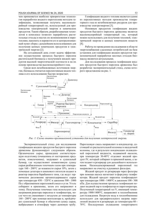 POLISH JOURNAL OF SCIENCE № 24, 2020 53
чем применяется наиболее приоритетная техноло-
гия переработки жидкого пиротоплива методом га-
зификации, позволяющая получить высококало-
рийный генераторный газ, используемый для про-
изводства электрической энергии и химических
продуктов. Таким образом, разрабатываемая техно-
логия в комплексе позволит переработать расти-
тельные отходы в местах их возникновения в пиро-
топливо, накопить и перевезти его в централизован-
ный пункт сбора с дальнейшим использованием для
получения ценных химических продуктов и элек-
трической энергии [2].
На сегодняшней день стоит задача эффектив-
ное осуществление процесса быстрого пиролиза
растительной биомассы с получением жидких про-
дуктов высокой энергетической плотности и на их
основе производства высококалорийного газа.
Среди всех возобновляемых источников энер-
гии, биомасса считается перспективным видом топ-
лива и его использование быстро возрастает.
Газификация жидкого топлива является одним
из перспективных методов производства генера-
торного газа из возобновляемых ресурсов для про-
изводства электроэнергии [3].
Основным продуктом газификации жидких
продуктов быстрого пиролиза древесины является
высококалорийный генераторный газ, который
можно использовать для получения тепловой, элек-
трической энергии и ценных химических веществ
[4].
Работы по проведению исследования в области
энергоснабжения удаленных потребителей на базе
установок для газификации жидких продуктов тер-
мохимической переработки местных отходов био-
массы являются актуальными.
Для исследования процесса газификации жид-
ких продуктов быстрого пиролиза древесины был
разработан экспериментальный стенд, схема кото-
рого представлена на рис. 1.
Рис. 1. Схема опытно-промышленной установки для получения электрической энергии.
Экспериментальный стенд для исследования
газификации жидких продуктов быстрого пиролиза
древесины функционирует следующим образом.
Органическое сырье, прошедшее соответствую-
щую подготовку (очищенное от посторонних пред-
метов, измельченное), загружают в сушильный
бункер, где осуществляют конвективную сушку
сырья разбавленным топочным газом при темпера-
туре 160 - 200°С до влажности сырья 10%, затем с
помощью дозатора и шнекового питателя подают в
реактор пиролиза барабанного типа, где ведут тер-
мическое разложение органосодержащего сырья
при температуре 450 – 520°С и давлении 500 - 1000
Па с образованием парогазовой смеси и угля. Уголь
собирают в приемнике, затем его направляют в
топку. Полученные топочные газы используют для
нагревания реактора пиролиза и газификатора, по-
сле чего их смешивают с воздухом до температуры
160 - 200°С при помощи вентилятора и, пройдяче-
рез сушильный бункер и обеспечив сушку сырья,
выбрасывают в атмосферу через дымовую трубу.
Парогазовую смесь направляют в конденсатор, со-
стоящий из распылительной колонны и насадочной
колонны, где в результате конденсации охлажден-
ной пиролизной жидкости, подаваемой насосом,
при температуре 30-40°С отделяют жидкий про-
дукт IV, который собирают в приемной ванне, а за-
тем подают в резервуар для дальнейшего использо-
вания. Несконденсированный пиролизный газ
направляют на очистку в рукавных фильтрах.
Жидкий продукт из резервуара через фильтры
при помощи насоса нагнетают в форсунку газифи-
катора. Жидкий продукт пиролиза газифицируют
при температуре 1000 - 1400°С и давлении 100 - 300
кПа. Для осуществления процесса газификации по-
дают водяной пар в газификатор из парогенератора.
Полученный генераторный газ V, имеющий темпе-
ратуру 1000-1400°С, направляют в теплообменник
для охлаждения. Нагретую воду в теплообменнике
используют для предварительного нагрева пиро-
лизной жидкости в резервуаре до температуры 60 -
70°С. Последующее охлаждение генераторного
 