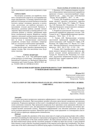 56 POLISH JOURNAL OF SCIENCE № 24, 2020
тепло, выделяемое в двигателях внутреннего сгора-
ния.
CONCLUSION
Рассмотрена установка для выработки тепло-
вой и электрической энергии на лесоперерабатыва-
ющих предприятиях. Установка термической пере-
работки отходов растительной биомассы позволяет
получать ценные топливные продукты в количе-
ствах, достаточных для наиболее выгодного ис-
пользования отходов растительной биомассы и
обеспечить удаленные районы дешевой электро-
энергией. Представленная установка работает в ав-
тономном режиме и отвечает требованиям выра-
ботки электрической энергии. Выработка электро-
энергии в дизельной электростанции возможна без
изменения конструкции. Необходимо лишь устано-
вить на входе в электростанцию смесительное
устройство, которое будет смешивать генератор-
ный газ с воздухом в необходимых пропорциях.
Генераторный газ, полученный из жидкого
топлива, вполне может заменить традиционные мо-
торные топлива. При этом выхлопные газы, будут
менее токсичны.
Список литературы
1. Tuntsev D.V., et al. "The mathematical model
of fast pyrolysis of wood waste". Proceedings of 2015
International Conference on Mechanical Engineering,
Automation and Control Systems, MEACS 2015. art.
no. 7414929. DOI:10.1109/MEACS.2015.
2. Касимов, А.М. Совершенствование техноло-
гии и оборудования термохимической переработки
древесных отходов в высококалорийный генера-
торный газ дис. … канд. техн. наук / А.М. Касимов
– Казань: Изд-во КНИТУ, – 2017. – С. 199.
3. Тунцев, Д.В. Разработка технологии газифи-
кации жидкого продукта контактного пиролиза
древесины / Д.В. Тунцев, Р.Г. Сафин, Р.Г. Хисма-
тов, А.М. Касимов, И.С. Романчева, А.С. Савельев
//Вестник Казанского технологического универси-
тета. 2015. Т. 18. № 4. С. 179 – 181.
4. Разработка комплексной технологии термо-
химической переработки древесных отходов / Д.В.
Тунцев [и др.] // Деревообрабатывающая промыш-
ленность. – 2014. - № 4. – С. 50 – 55.
5. Тунцев, Д.В. Промышленная установка
двухэтапной термической переработки отходов
лесного комплекса / Д.В. Тунцев, Р.Г. Сафин, А.М.
Касимов, Э.К. Хайруллина, Х.Г. Мусин, А.С. Саве-
льев // Вестник Казанского технологического уни-
верситета. –2015. –№ 15. Т18. – С.132 – 134.
6. Тунцев, Д.В. Сажеобразование при газифи-
кации жидкого продукта быстрого пиролиза дре-
весных отходов лесной промышленности/ Д.В.
Тунцев, Р.Г. Хисматов, И.С. Романчева, А.С. Саве-
льев// Актуальные направления научных исследо-
ваний XXI века: теория и практика. 2015. Т. 3. № 2-
1 (13-1). С. 318 – 322.
РОЗРАХУНОК НАПРУЖЕНО-ДЕФОРМОВАНОГО СТАНУ ПНЕВМОБАЛОНА З
ГУМОКОРДНОЮ ОБОЛОНКОЮ
Мізерна О.Л.
Національний університет
«Запорізька політехніка»,
Запоріжжя, Україна
CALCULATION OF THE STRESS-STRAIN STATE OF A PNEUMOCYLINDER WITH A RUBBER-
CORD SHELL
Mizerna O.
Zaporizhzhia Polytechnic
National University,
Zaporizhzhia, Ukraine
Анотація
У роботі розглянуто розрахунок напружено-деформованого стану однопорожнинного пневмобалона
з гумокордною оболонкою. При моделюванні матеріал оболонки представлено однорідним ортотропним
матеріалом. Розрахунок проведено на базі однієї з модифікацій методу скінченних елементів – моментної
схеми скінченних елементів. При проведенні розрахунку було враховано схему армування оболонки та
в’язкопружні властивості гуми. Для врахування в’язкопружних властивостей матеріалу застосовано про-
сторово-часовий скінченний елемент. Напружено-деформований стан оболонки визначено для різних
кутів укладання армуючих волокон. Проведено аналіз впливу схеми армування та в’язкопружних власти-
востей гуми на параметри деформування пневмобалона.
Abstract
The paper considers the calculation of the stress-strain state of a single-cavity pneumocylinder with a rubber-
cord shell. In modelling the shell material is represented as homogeneous orthotropic one. The calculation is based
on one of the modifications of the finite element method - the finite element moment scheme. In the calculation
the shell reinforcement scheme and the viscoelastic properties of rubber are taken into account. A space-temporal
finite element is used so that the viscoelastic properties of the material can be taken into consideration. The stress-
strain state of the shell is determined for different laying angles of reinforcing fibers. The analysis of the influence
 