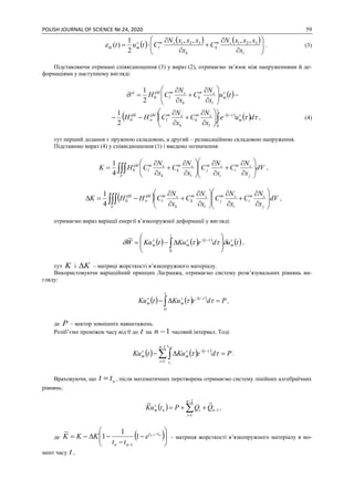 POLISH JOURNAL OF SCIENCE № 24, 2020 59
     












l
sm
k
k
sm
l
s
mkl
x
xxxN
C
x
xxxN
Ctut 321321 ,,,,
2
1
)( . (3)
Підставляючи отримані співвідношення (3) у вираз (2), отримаємо зв’язок між напруженнями й де-
формаціями у наступному вигляді:
 










 tu
x
N
C
x
N
CH s
m
l
sm
k
k
sm
l
ijklij
0
2
1~
   
  
due
x
N
C
x
N
CHH s
m
t
t
l
sm
k
k
sm
l
ijklijkl


 











0
0
2
1
, (4)
тут перший доданок є пружною складовою, а другий – релаксаційною складовою напруження.
Підставимо вираз (4) у співвідношення (1) і введемо позначення:
 
























V j
sm
i
i
sm
j
l
sm
k
k
sm
l
ijkl
dV
x
N
C
x
N
C
x
N
C
x
N
CHK 0
4
1
,
  























 
V j
sm
i
i
sm
j
l
sm
k
k
sm
l
ijklijkl
dV
x
N
C
x
N
C
x
N
C
x
N
CHHK 0
4
1
,
отримаємо вираз варіації енергії в’язкопружної деформації у вигляді:
     
 tudeKutKuW s
m
t
t
s
m
s
m  








 
0
~
,
тут K і K – матриці жорсткості в’язкопружного матеріалу.
Використовуючи варіаційний принцип Лагранжа, отримаємо систему розв’язувальних рівнянь ви-
гляду:
     
PdeKutKu t
t
s
m
s
m  
  
0
,
де P – вектор зовнішніх навантажень.
Розіб’ємо проміжок часу від 0 до t на 1n часовий інтервал. Тоді
     
PdeKutKu
n
i
t
t
t
s
m
s
m
i
i
  



1
1
1
 
.
Враховуючи, що ntt  , після математичних перетворень отримаємо систему лінійних алгебраїчних
рівнянь:
  1
2
1
~~



  n
n
i
in
s
m QQPtuK ,
де  







 

 nn tt
nn
e
tt
KKK 1
1
1
1
~
1
– матриця жорсткості в’язкопружного матеріалу в мо-
мент часу t ,
 