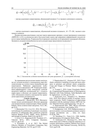 60 POLISH JOURNAL OF SCIENCE № 24, 2020
   











 

 ninnni tttttt
ii
i
s
mi eee
tt
tuKQ 11
1
1
    











 



 ninini tttt
ii
tt
i
s
m ee
tt
etu 11
1
1
1
– вектор додаткового навантаження, обумовлений впливом i -го часового скінченного елемента,
    







 


 nnnn tttt
nn
n
s
mn ee
tt
tKuQ 11
1
1~
1
1
– вектор додаткового навантаження, обумовлений впливом останнього, го-1n , часового скін-
ченного елемента.
Подана методика реалізована у вигляді пакета прикладних програм у складі програмного комплексу
«МІРЕЛА+» [12], за допомогою якого було розв’язано задачу про напружено-деформований стан розгля-
нутого вище пневмобалона. Розрахунки були проведені для різних кутів армування гумокордної оболонки.
Залежність осідання пневмобалона від кута укладки корда представлено на рисунку 2.
Рис. 2. Залежність осідання пневмобалона від кута армування  у гумокордній оболонці
За отриманими результатами можна помітити,
що кут укладки волокон у гумокордному шарі обо-
лонки впливає на ступінь стиску пневмобалона при
навантаженні. Найменше переміщення відбу-
вається за кута армування у 90º. Розрахунок напру-
жено-деформованого стану конструкції дозволяє
визначити найбільш оптимальний кут і кількість
шарів корду в оболонці для заданих навантажень,
тобто збільшувати міцність конструкції без прове-
дення практичних експериментів.
Список літератури
1. Корнеев В.С., Шалай В.В., 2019, Математи-
ческая модель резинокордной оболочки вращения
для пневматических амортизаторов, Omsk scientific
bulletin. Series aviation-rocket and power, Vol.3, №1,
pp.22-41.
2. Martynenko V.G., Lvov G.I., 2016, The numer-
ical technique for prediction of anisotropic viscoelastic
properties of orthogonally fiber reinforced composite
material, Bulletin of NTU "KhPI". Series: Dynamics
and strength of machine, №46(1218), pp.44-51.
3. Levin V.A., Zingerman K.M., Vershinin A.V.,
Yakovlev M.Ya., 2015, Composite Structures,
Vol.131, pp.25-36.
4. Svetashkov A. et al., 2017, The Hybrid
Effective Modules of Viscoelastic Composites, Key
Engineering Materials, Vol.743, pp.217-222.
5. Papanicolaou G.C., Zaoutsos S.P., 2019, Visco-
elastic constitutive modeling of creep and stress relax-
ation in polymers and polymer matrix composites,
Creep and Fatigue in Polymer Matrix Composites,
pp.3-59.
6. Yvonnet J., 2019, Linear Viscoelastic Materi-
als, Computational Homogenization of Heterogeneous
Materials with Finite Elements. Solid Mechanics and
Its Applications, vol 258, pp.123-144.
7. Kupriyanov N.A., Simankin F.A., Manabaev
K.K., 2016, New effective moduli of isotropic viscoe-
lastic composites. PartII. Comparison of approximate
calculation with the analytical solution, IOP Conf. Se-
ries: Materials Science and Engineering, 124, pp.1-6.
8. Киричевский В.В., 2002, Метод конечных
элементов в механике эластомеров, 655с.
9. Онуфриенко А.В., 2018, Виброизоляция аг-
регатов машин с использованием рукавных аморти-
заторов растяжения: дис. ... канд. тех. наук:
01.02.06, 169с.
10. Narusberg V.L., Teters G.A., 1988, Stability
and Optimization of Composite Shells, 299p.
11. Grebenyuk S.N., Mizernaya E.L., 2010, The
stress-strain state of fibrous composite materials in vis-
coelastic deformation condition, Bulletin East Ukrain-
ian Volodymyr Dahl National University, №10(152),
Vol.2, pp.41-48.
9,4
9,6
9,8
10
10,2
10,4
10,6
0 15 30 45 60 75 90
U, мм
γ
 