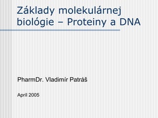 Základy molekulárnej
biológie – Proteiny a DNA




PharmDr. Vladimír Patráš

Apríl 2005
 