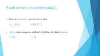 Psaní mezer u časových údajů
 Psaní mezer v datech závisí na formátu data.
4. 3. 2022 04.03.2022
 Hodiny můžeme zapisovat s tečkou i dvojtečkou, ale vždy bez mezer.
12.30 12:30
[
[
© Veronika Krejčí
 