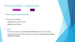 Psaní pomlčky × spojovníku
 Viz Internetová jazyková příručka.
 Psaní znaků ve Wordu:
spojovník má vlastní klávesu
pomlčka: Ctrl+mínus
 Pozor!
Ve Wordu je nastavena automatická náhrada spojovníku za pomlčku.
Automatické nastavení psaní pomlčky a spojovníku neodpovídá pravidlům
českého pravopisu.
– -
© Veronika Krejčí
 