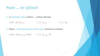 Psaní … ve výčtech
 U neúplného výčtu uvádíme … s čárkou nebo bez.
zrak, sluch, … 1, 2, 3, … 1, 2, 3…
 Pokud … nahrazují položky uvnitř výčtu, ohraničují se čárkami.
zrak, sluch, …, hmat 1, 2, 3, …, 10
© Veronika Krejčí
 