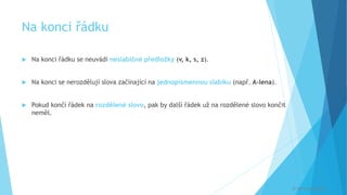 Na konci řádku
 Na konci řádku se neuvádí neslabičné předložky (v, k, s, z).
 Na konci se nerozdělují slova začínající na jednopísmennou slabiku (např. A-lena).
 Pokud končí řádek na rozdělené slovo, pak by další řádek už na rozdělené slovo končit
neměl.
© Veronika Krejčí
 