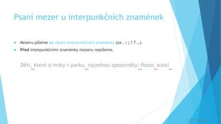 Psaní mezer u interpunkčních znamének
 Mezeru píšeme za všemi interpunkčními znaménky (za . : ; ! ? …).
 Před interpunkčními znaménky mezeru nepíšeme.
Děti, které si hrály v parku, najednou zpozorněly: Pozor, auto!
[
[
[
[
[
© Veronika Krejčí
 