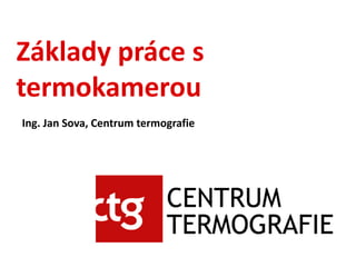 Základy práce s
termokamerou
Ing. Jan Sova, Centrum termografie

 