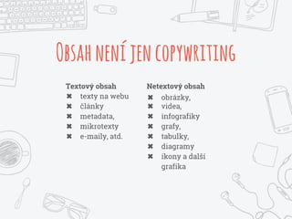 Obsahneníjencopywriting
Netextový obsah
✖ obrázky,
✖ videa,
✖ infografiky
✖ grafy,
✖ tabulky,
✖ diagramy
✖ ikony a další
grafika
Textový obsah
✖ texty na webu
✖ články
✖ metadata,
✖ mikrotexty
✖ e-maily, atd.
 
