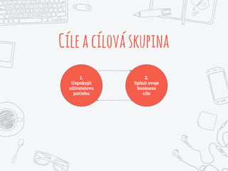 1.
Uspokojit
uživatelovu
potřebu
2.
Splnit svoje
business
cíle
Cíleacílováskupina
 
