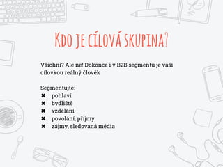 Kdojecílováskupina?
Všichni? Ale ne! Dokonce i v B2B segmentu je vaší
cílovkou reálný člověk
Segmentujte:
✖ pohlaví
✖ bydliště
✖ vzdělání
✖ povolání, příjmy
✖ zájmy, sledovaná média
 