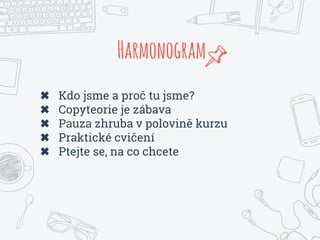 ✖ Kdo jsme a proč tu jsme?
✖ Copyteorie je zábava
✖ Pauza zhruba v polovině kurzu
✖ Praktické cvičení
✖ Ptejte se, na co chcete
Harmonogram
 