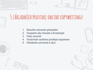 5základníchpravidelonlinecopywritingu
1. Nenuťte uživatele řýš
2. Zaujměte oko čtenáře a formátujte
3. Pište stručně
4. Využívejte unikátní prodejní argument
5. Pobídněte uživatele k akci
 