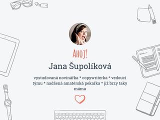 Ahoj!
Jana Šupolíková
vystudovaná novinářka * copywriterka * vedoucí
týmu * nadšená amatérská pekařka * již brzy taky
máma
 