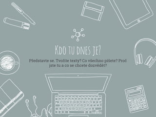 Kdotudnesje?
Představte se. Tvoříte texty? Co všechno píšete? Proč
jste tu a co se chcete dozvědět?
 